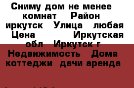 Сниму дом не менее 2 комнат. › Район ­ иркутск › Улица ­ любая › Цена ­ 8 000 - Иркутская обл., Иркутск г. Недвижимость » Дома, коттеджи, дачи аренда   